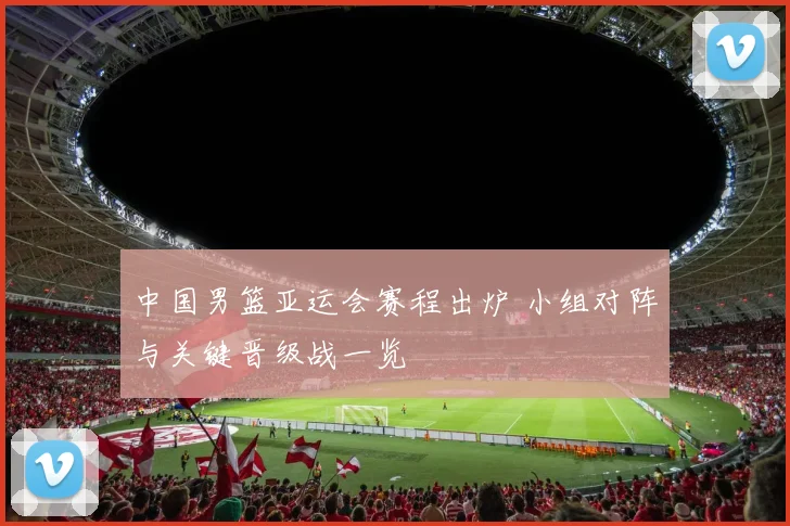 中国男篮亚运会赛程出炉 小组对阵与关键晋级战一览