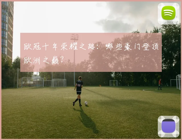 欧冠十年荣耀之路:哪些豪门登顶欧洲之巅?