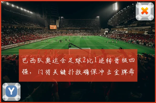 巴西队奥运会足球2比1逆转晋级四强，门将关键扑救确保冲击金牌希望