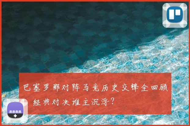 巴塞罗那对阵马竞历史交锋全回顾：经典对决谁主沉浮？
