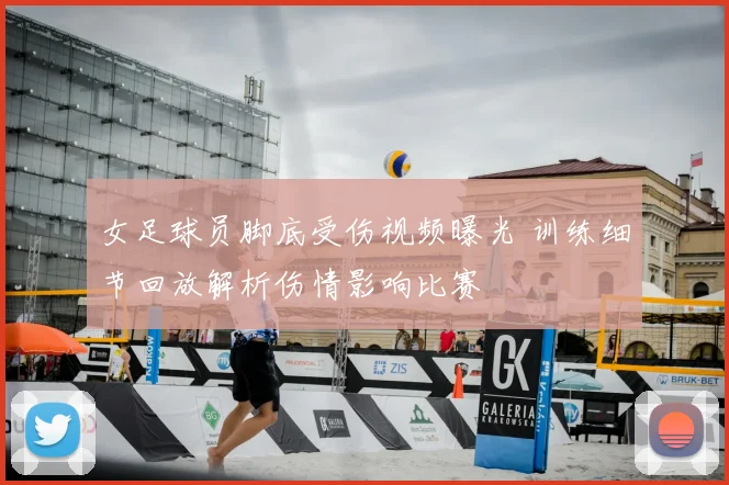 女足球员脚底受伤视频曝光 训练细节回放解析伤情影响比赛