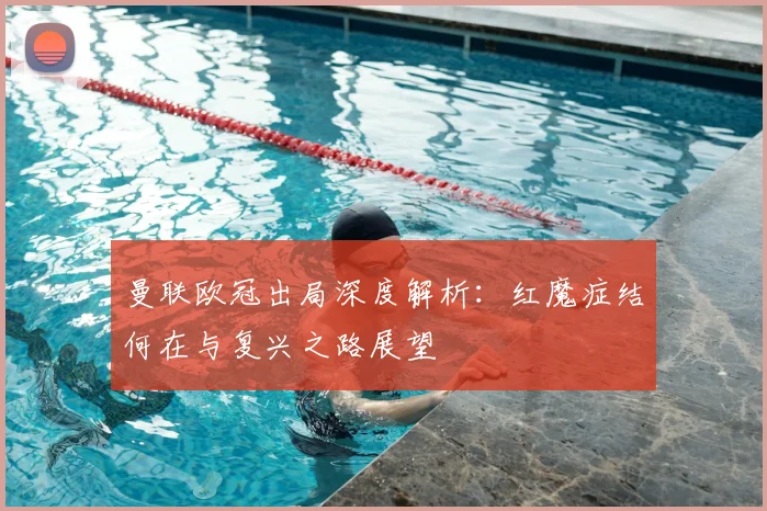 曼联欧冠出局深度解析：红魔症结何在与复兴之路展望