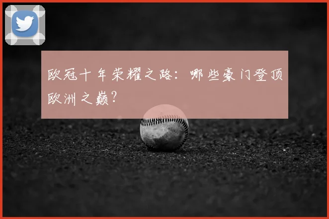 欧冠十年荣耀之路:哪些豪门登顶欧洲之巅?