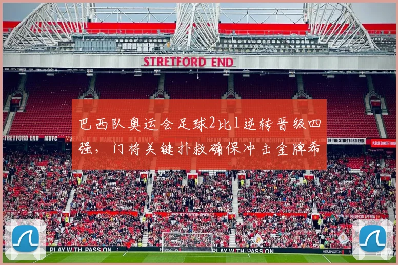 巴西队奥运会足球2比1逆转晋级四强，门将关键扑救确保冲击金牌希望