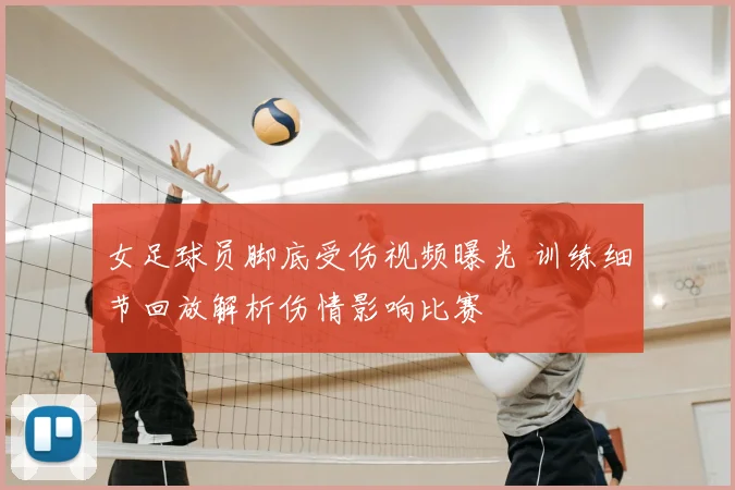 女足球员脚底受伤视频曝光 训练细节回放解析伤情影响比赛
