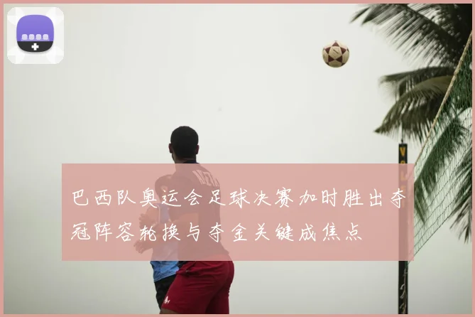 巴西队奥运会足球决赛加时胜出夺冠阵容轮换与夺金关键成焦点