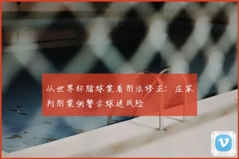 从世界杯赌球案看刑法修正:庄家判刑案例警示球迷风险