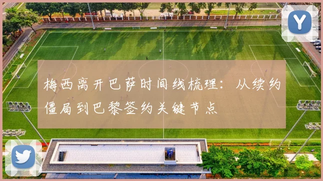 梅西离开巴萨时间线梳理：从续约僵局到巴黎签约关键节点