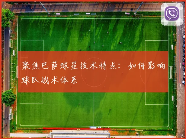 聚焦巴萨球星技术特点：如何影响球队战术体系