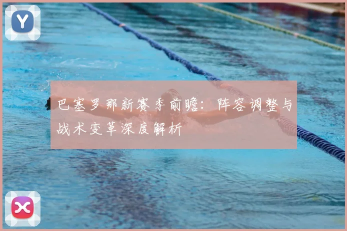 巴塞罗那新赛季前瞻：阵容调整与战术变革深度解析
