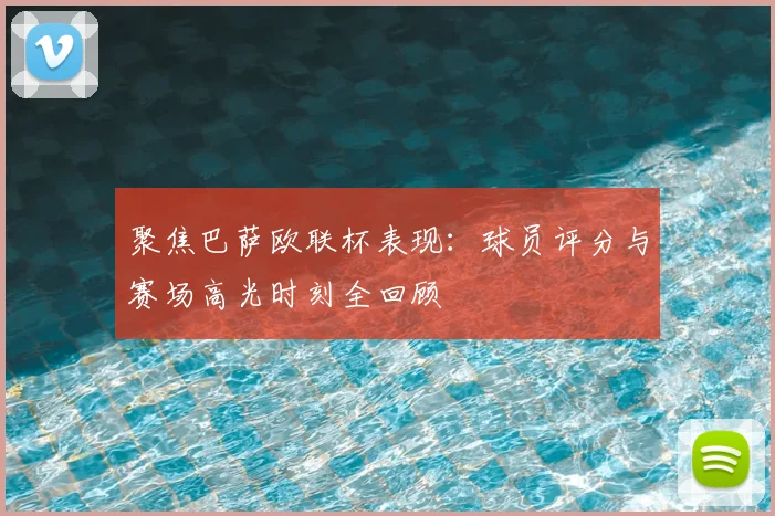 聚焦巴萨欧联杯表现:球员评分与赛场高光时刻全回顾