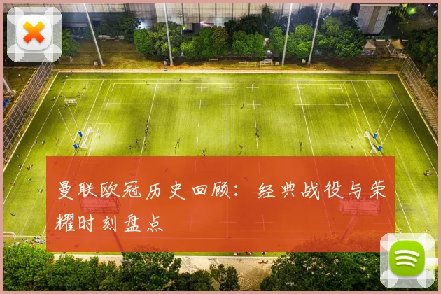 曼联欧冠历史回顾：经典战役与荣耀时刻盘点